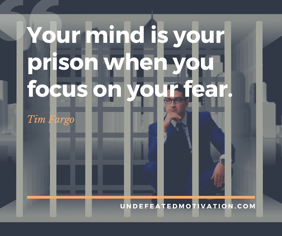 "Your mind is your prison when you focus on your fear."  -Tim Fargo  -Undefeated Motivation
