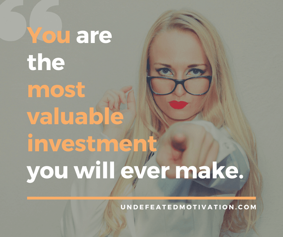"You are the most valuable investment you will ever make."  -Undefeated Motivation