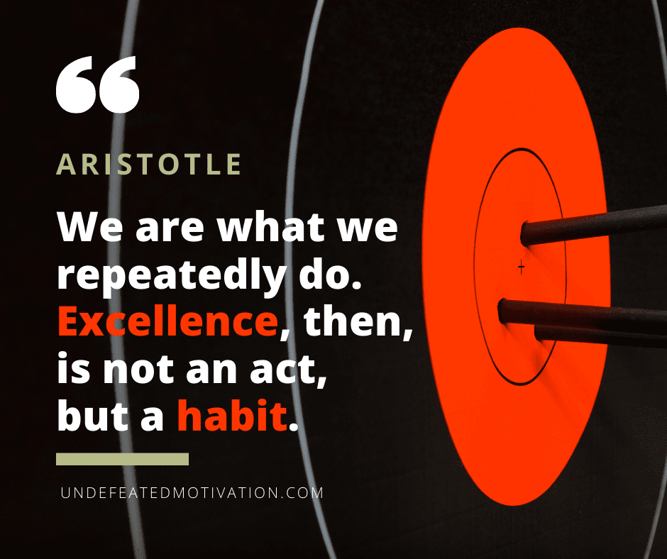 "We are what we repeatedly do.  Excellence, then, is not a act, but a habit."  -Aristotle  -Undefeated Motivation