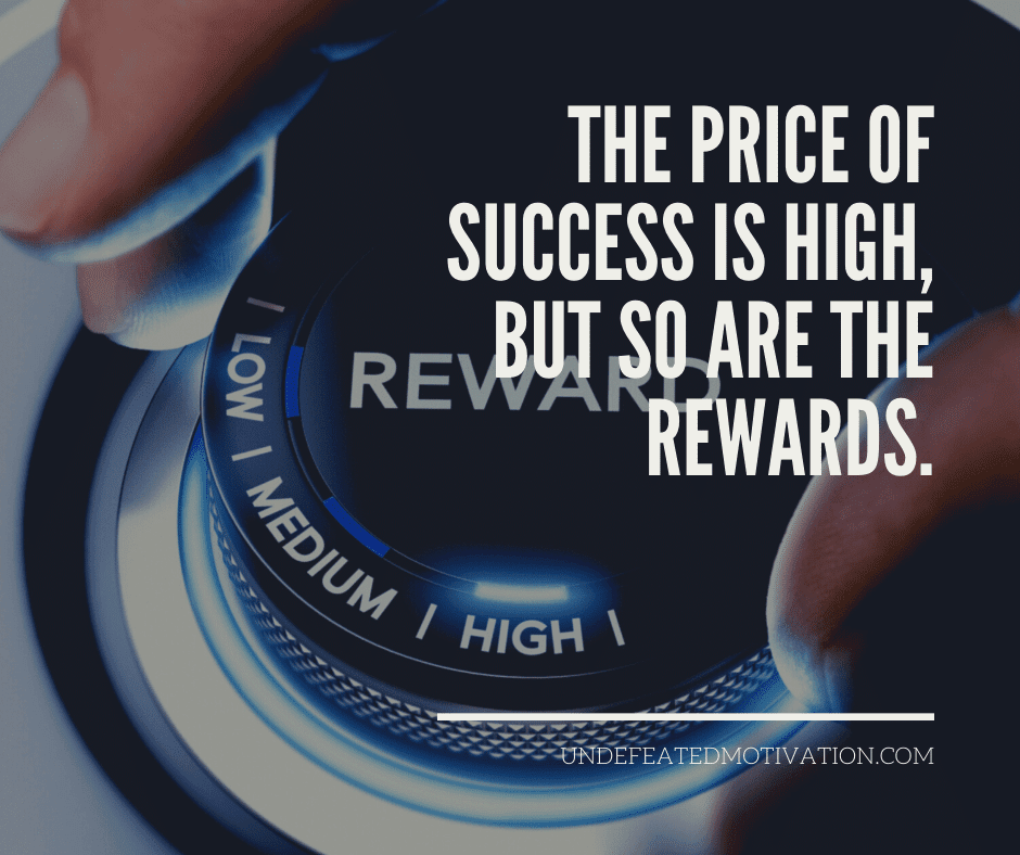 "The price of success is high, but so are the rewards."  -Undefeated Motivation