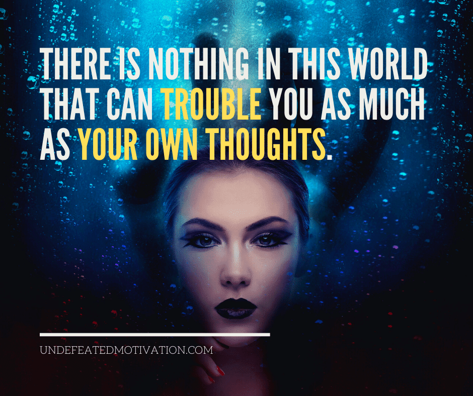"There is nothing in this world that can trouble you as much as your own thoughts."  -Undefeated Motivation