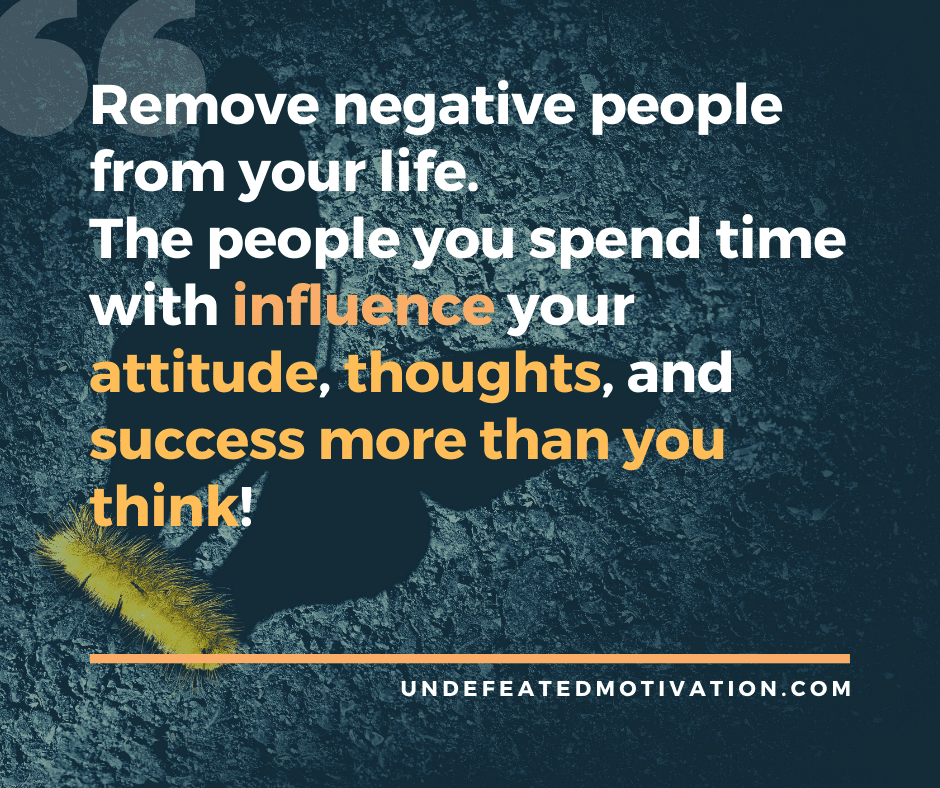 "Remove negative people from your life.  The people you spend time with influence your attitude, thoughts, and success more than you think!"  -Undefeated Motivation