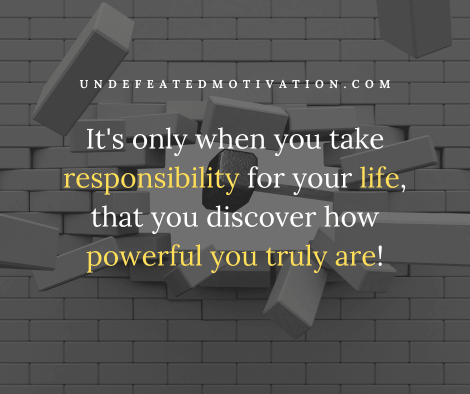 "It's only when you take responsibility for your life, that you discover how powerful you truly are!"  -Undefeated Motivation