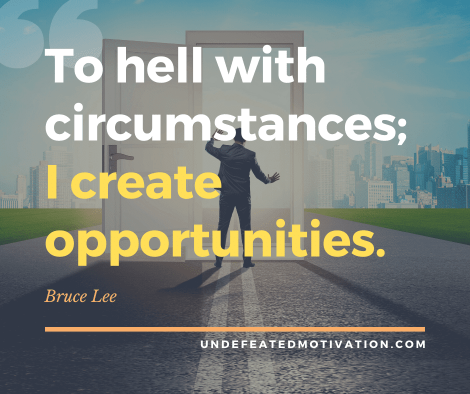 "To hell with circumstances;  I create opportunities."  -Bruce Lee  -Undefeated Motivation