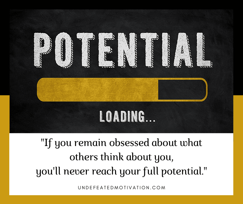 "If you remain obsessed about what others think about you, you'll never reach your full potential."  -Undefeated Motivation
