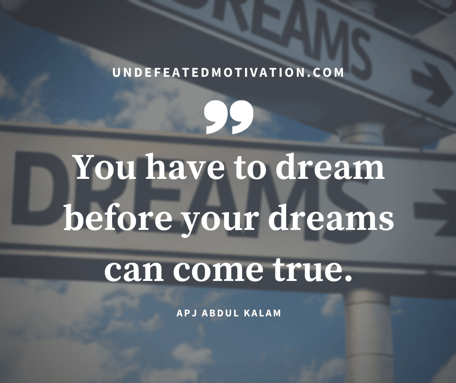 "You have to dream before your dreams can come true."  -APJ Abdul Kalam  -Undefeated Motivation