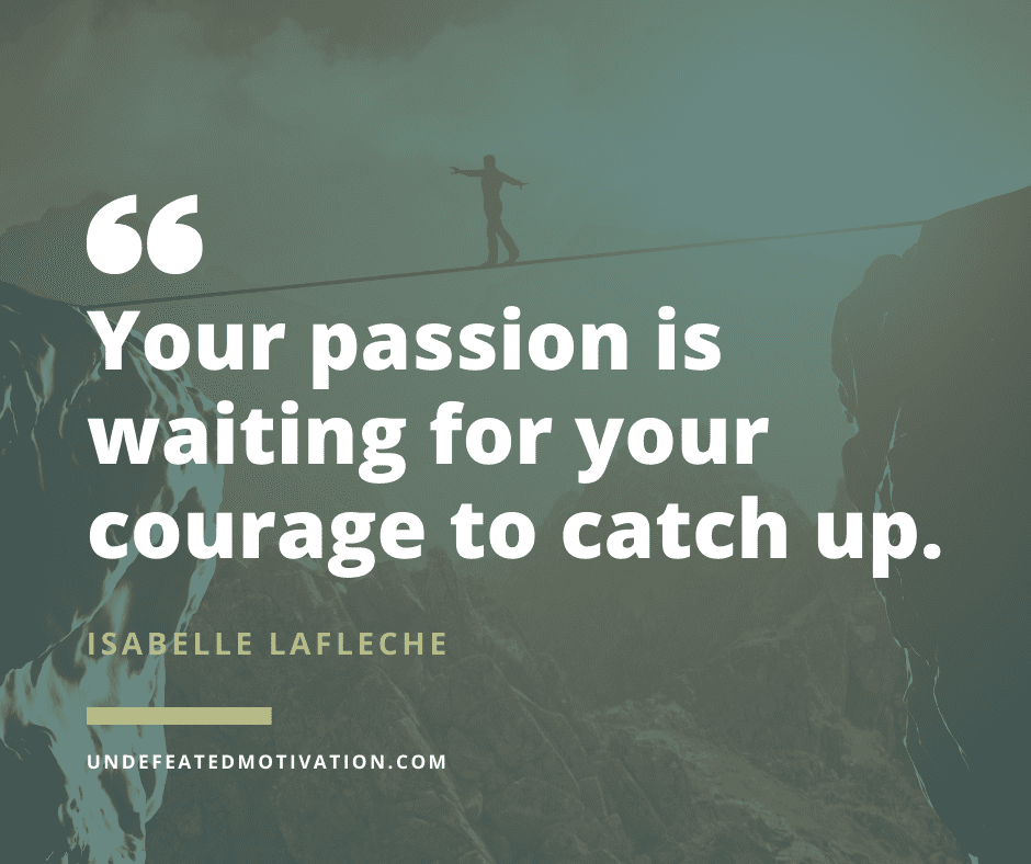 "Your passion is waiting for your courage to catch up."  -Isabelle Lafleche  -Undefeated Motivation