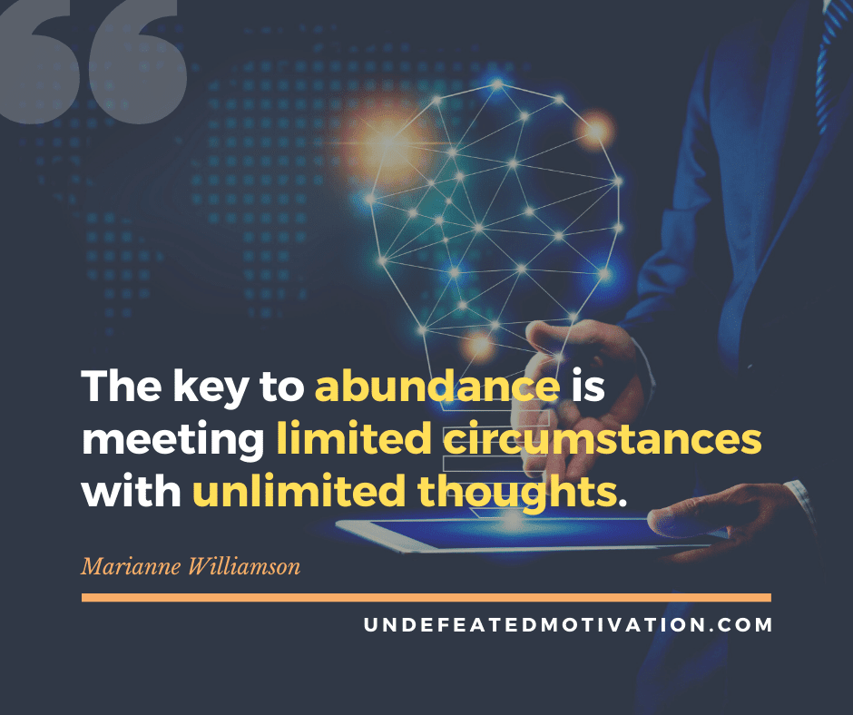 "The key to abundance is meeting limited circumstances with unlimited thoughts."  -Marianne Williamson  -Undefeated Motivation