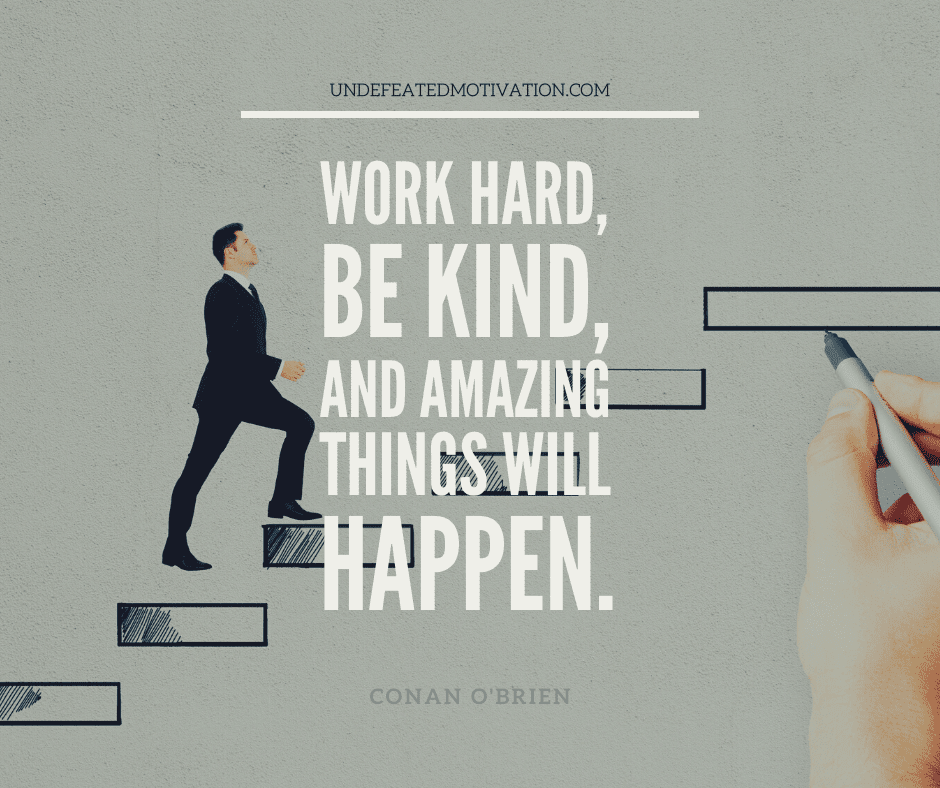 "Work hard, be kind, and amazing things will happen."  -Conan O'brien  -Undefeated Motivation