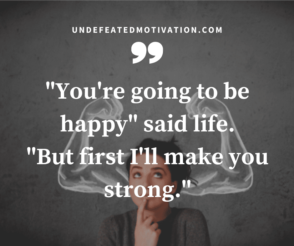 "'You're going to be happy' said life.  'But first I'll make you strong.'"  -Undefeated Motivation