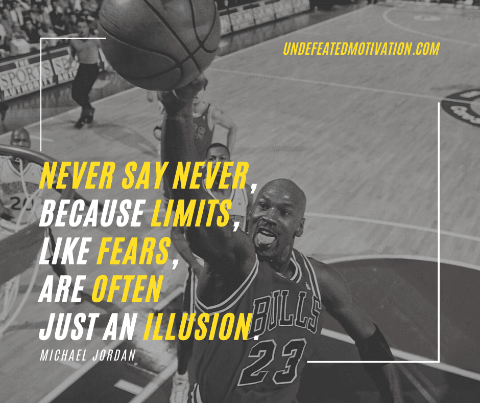 "Never say never, because limits, like fears, are often just an illusion."  -Michael Jordan  -Undefeated Motivation