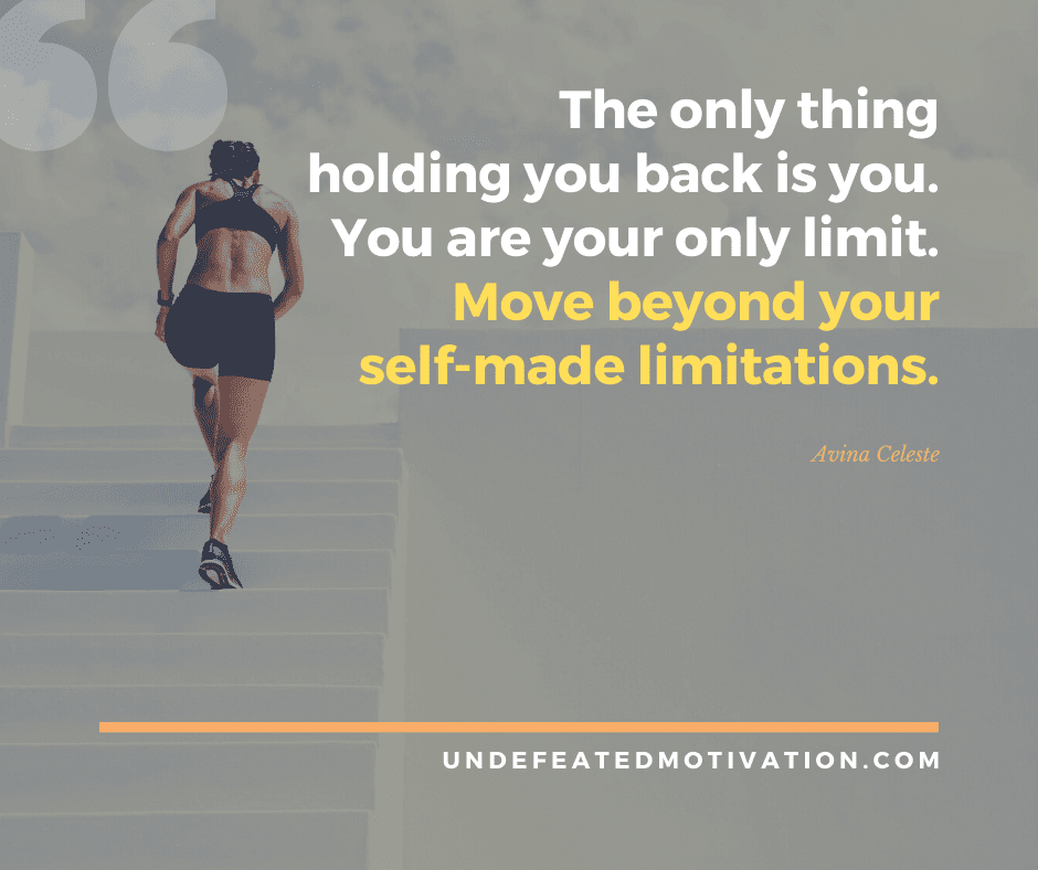 "The only thing holding you back is you.  You are your only limit.  Move beyound your self-made limitations."  -Avina Celeste  -Undefeated Motivation