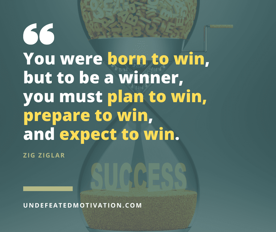 "You were born to win, but to be a winner, you must plan to win, prepare to win, and expect to win."  -Zig Ziglar  -Undefeated Motivation