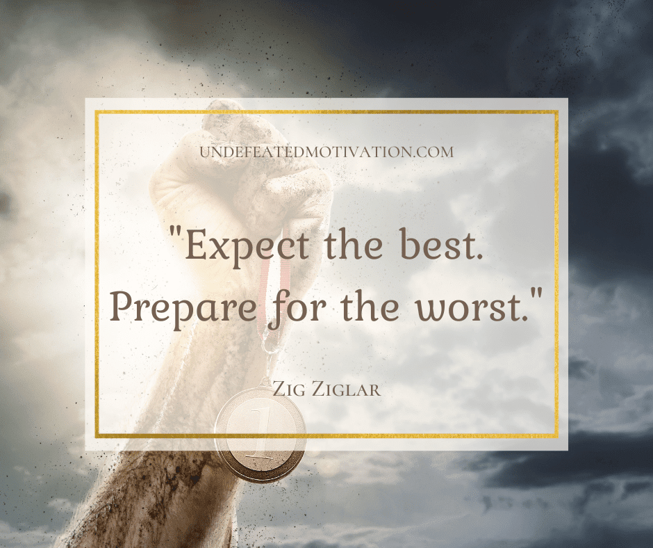 "Expect the best.  Prepare for the worst."  -Zig Ziglar  -Undefeated Motivation