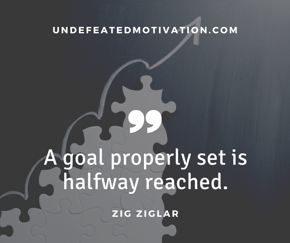 "A goal properly set is halfway reached."  -Zig Ziglar  -Undefeated Motivation