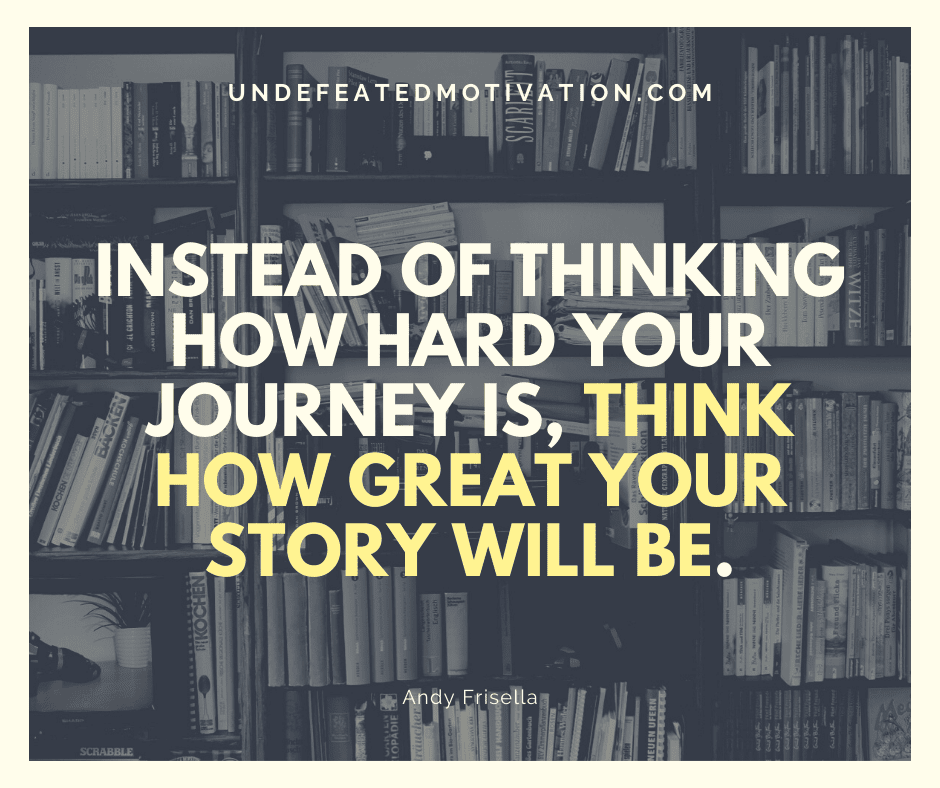 "Instead of thinking how hard your journey is, think how great your story will be."  -Andy Frisella  -Undefeated Motivation