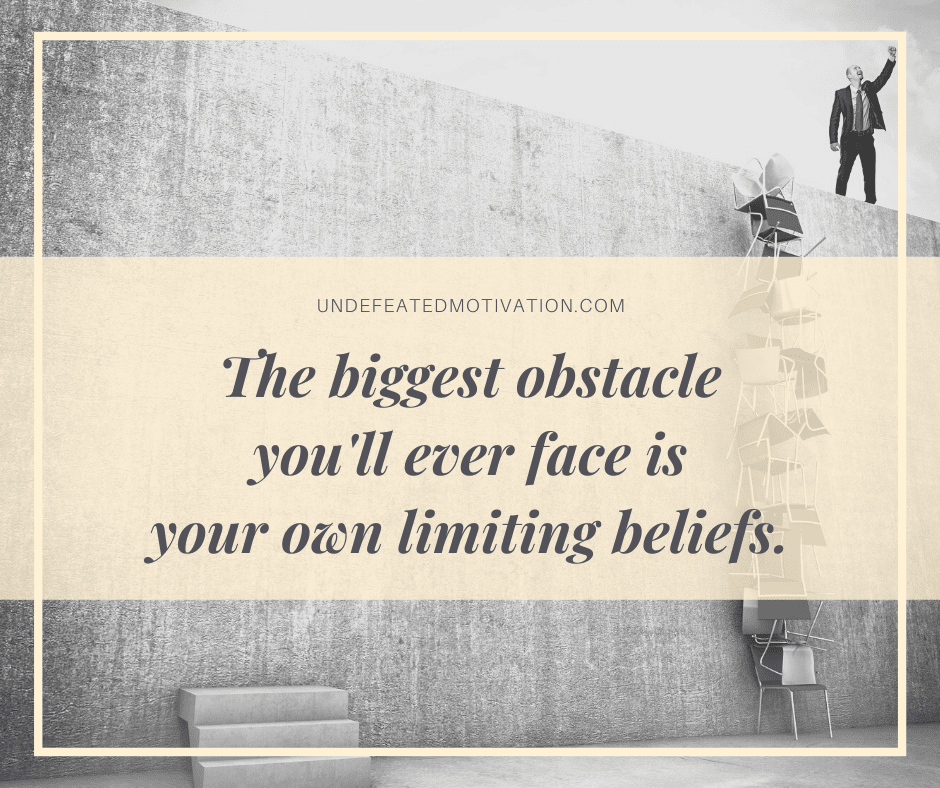"The biggest obstacle you'll ever face is your own limiting beliefs."  -Undefeated Motivation