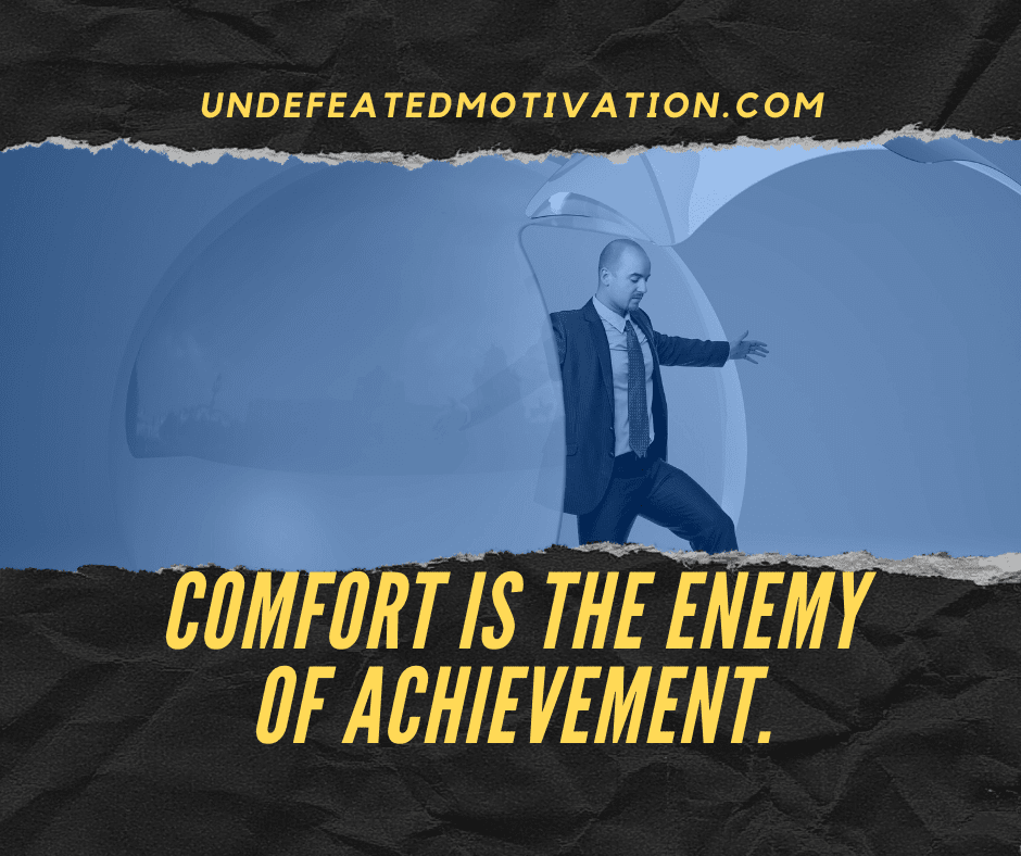 "Comfort is the enemy of achievement."  -Undefeated Motivation