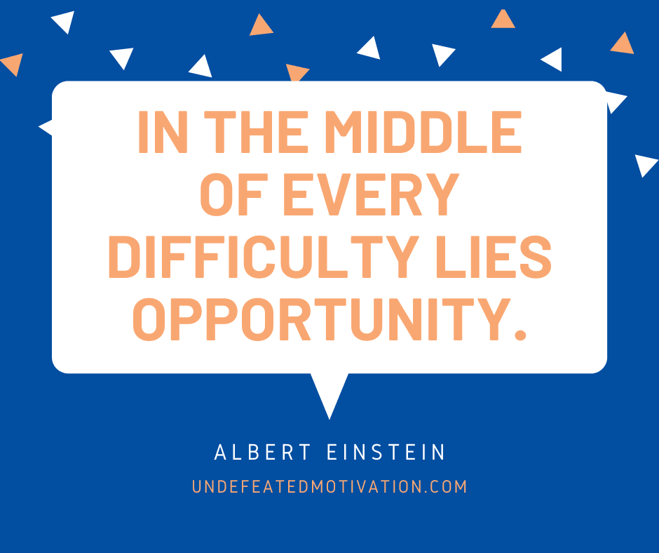 "In the middle of every difficulty lies opportunity."  -Albert Einstein  -Undefeated Motivation