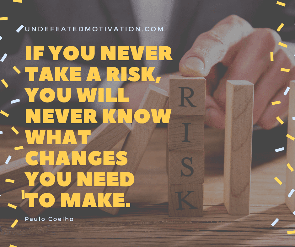 "If you never take a risk, you will never know what changes you need to make."  -Paulo Coelho  -Undefeated Motivation