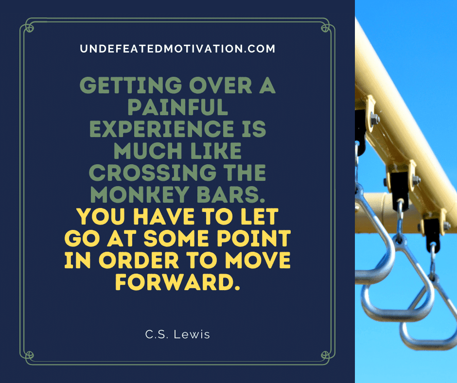"Getting over a painful experience is much like crossing the monkey bars.  You have to let go at some point to move on."  C.S.  Lewis  -Undefeated Motivation