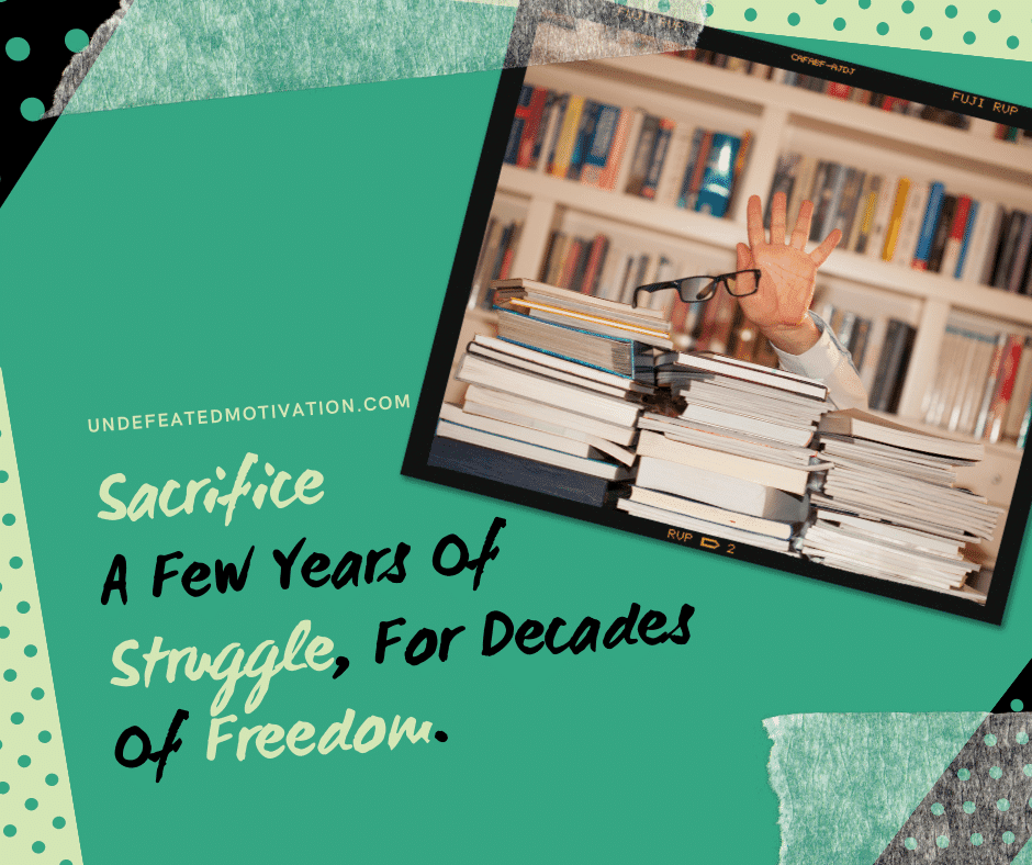 "Sacrifice a few years of struggle, for decades of freedom."  -Undefeated Motivation