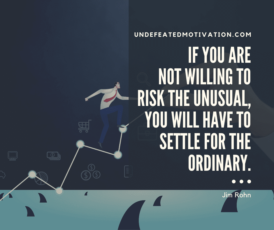 "If you are not willing to risk the unusual, you will have to settle for the ordinary."  -Jim Rohn  -Undefeated Motivation