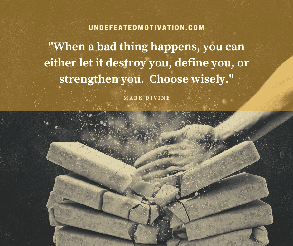 "When a bad thing happens, you can either let it destroy you, define you, or strengthen you.  Choose wisely."  -Mark Divine  -Undefeated Motivation
