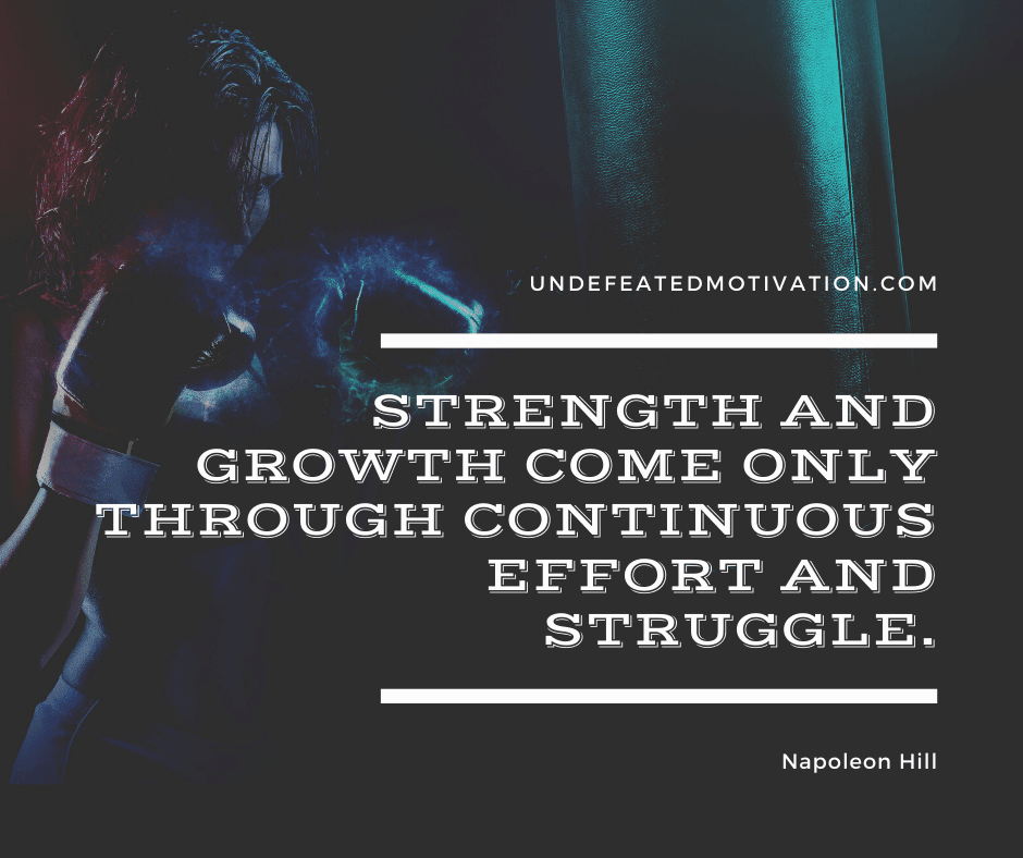 "Strength and growth come only through continuous effort and struggle."  -Napolean Hill  -Undefeated Motivation