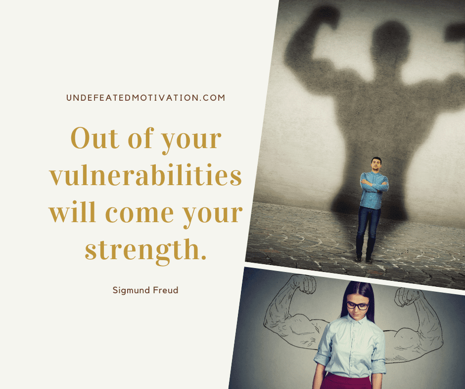"Out of your vulnerabilities will come your strength."  -Sigmund Freud  -Undefeated Motivation