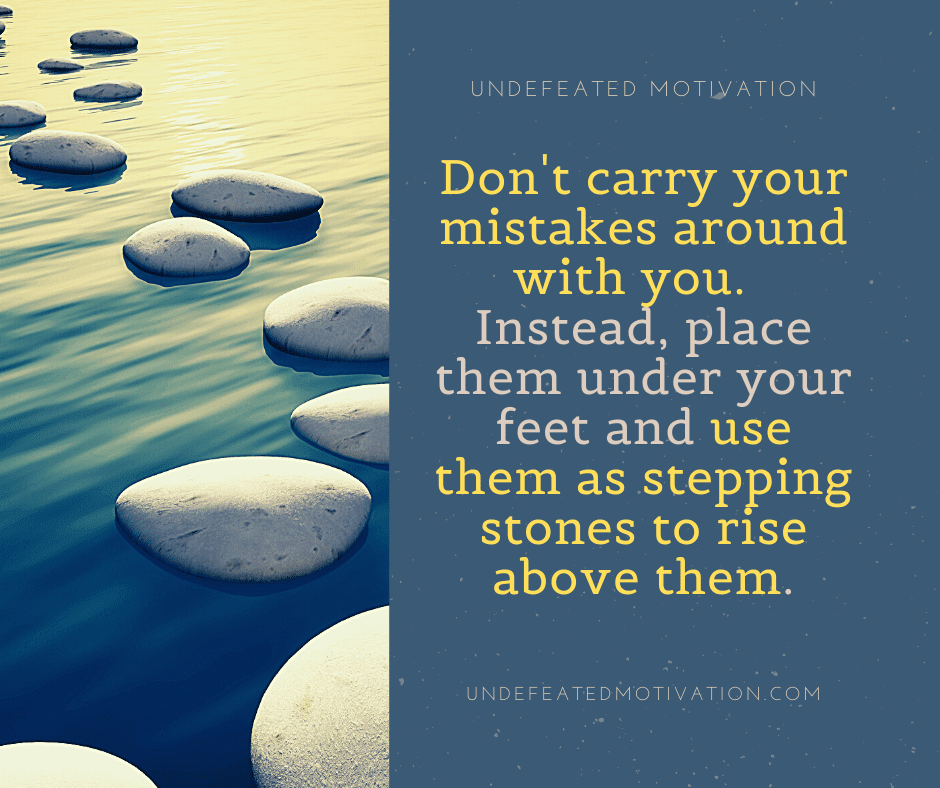 "Don't carry your mistakes around with you.  Instead, place them under your feet and use them as stepping stones to rise above them." -  -Undefeated Motivation
