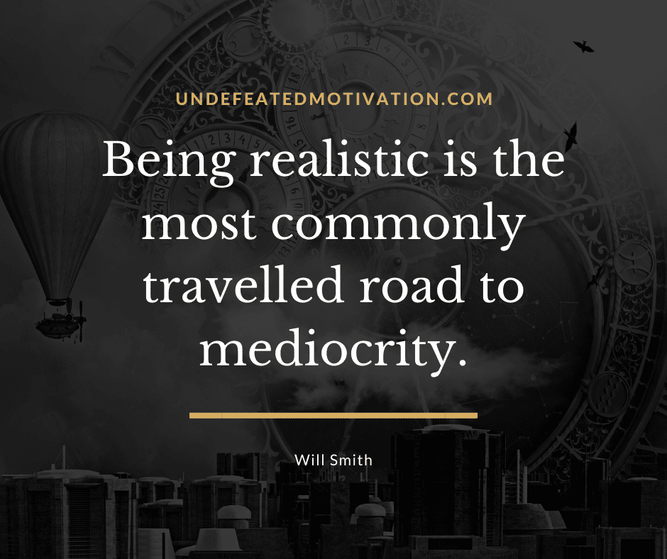 "Being realistic is the most commonly travelled road to mediocrity."  -Will Smith  -Undefeated Motivation