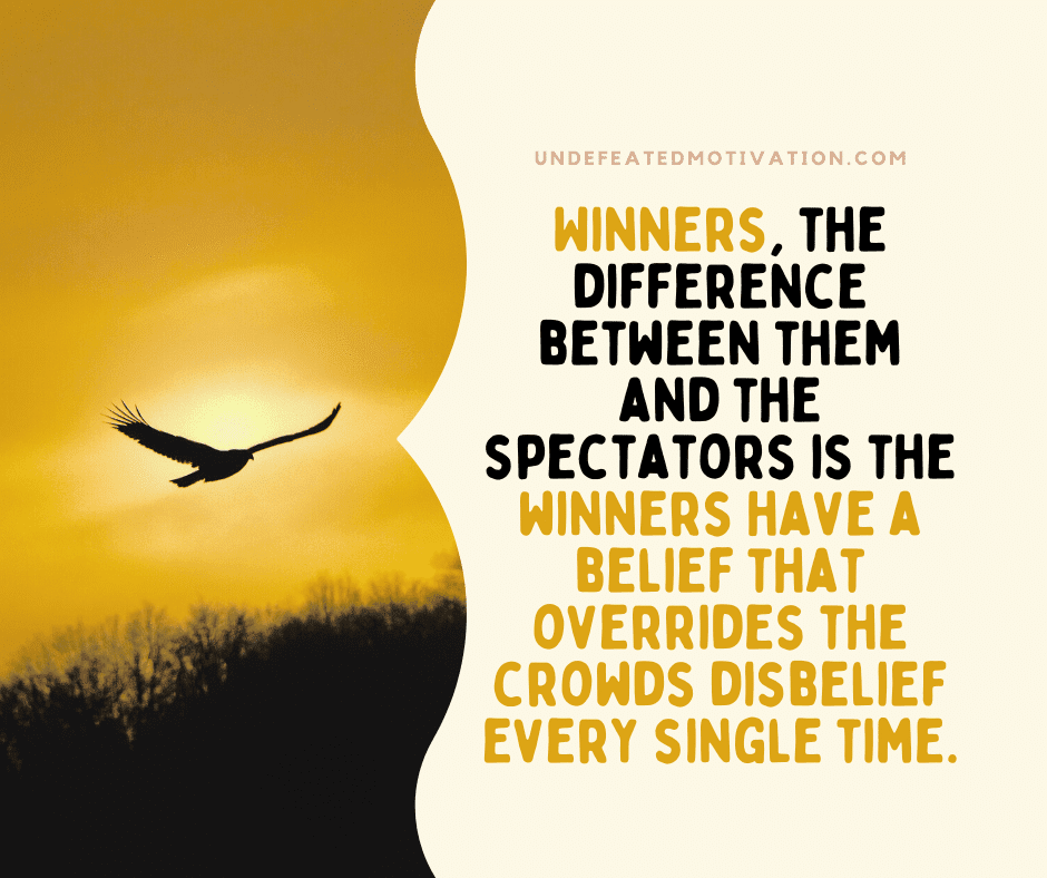 "Winners, the difference between them and the spectators is the winners have a belief that overrides the crowds' disbelief every single time."  -Undefeated Motivation