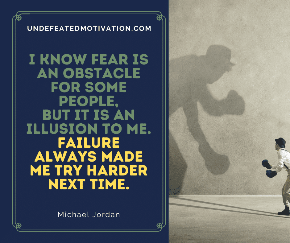 "I know fear is an obstacle for some people, but it is an illusion to me.  Failure always made me try harder next time."  -Michael Jordan  -Undefeated Motivation