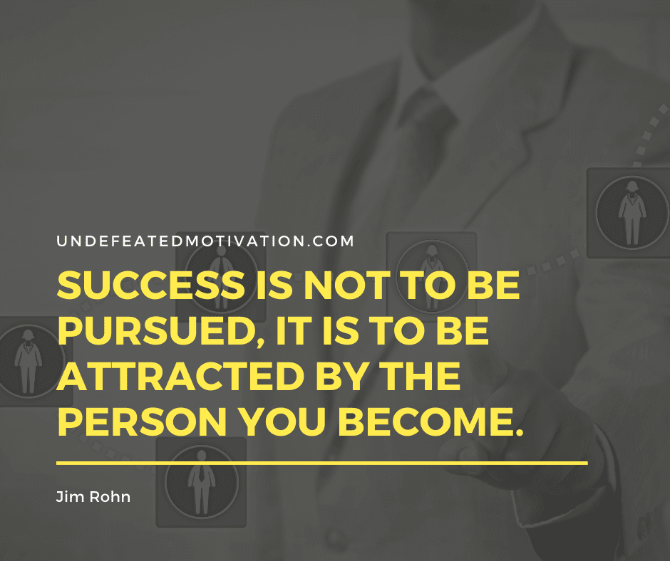 "Success is not to be pursued, it is to be attracted by the person you become."  -Jim Rohn  -Undefeated Motivation