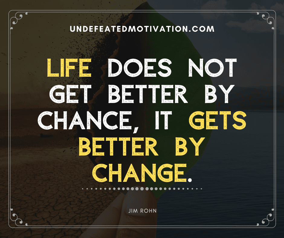 "Life does not get better by chance, it gets better by change."  -Jim Rohn  -Undefeated Motivation