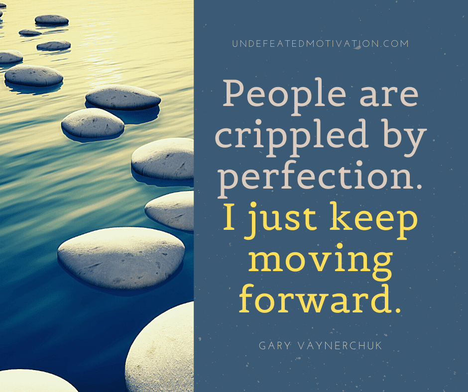 "People are crippled by perfection.  I just keep moving forward."  -Gary Vaynerchuk  -Undefeated Motivation
