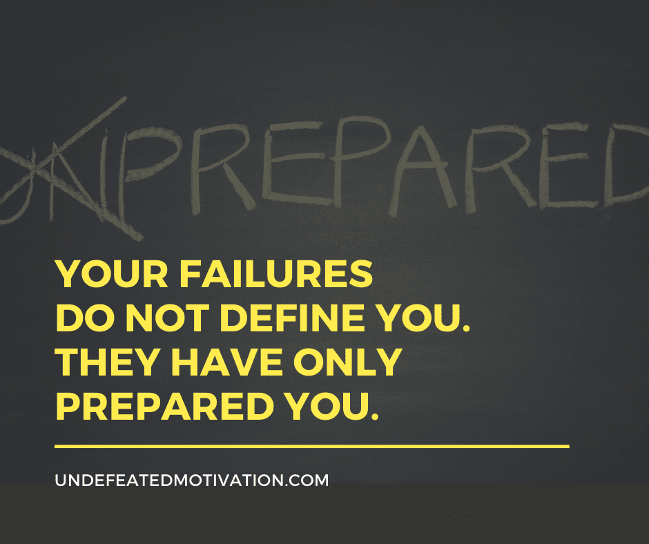 "Your failures do not define you.  They have only prepared you."  -Undefeated Motivation