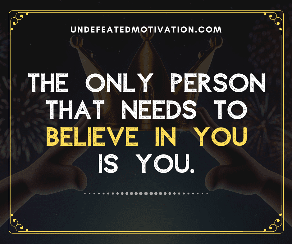 "The only person that needs to believe in you is you."  -Undefeated Motivation