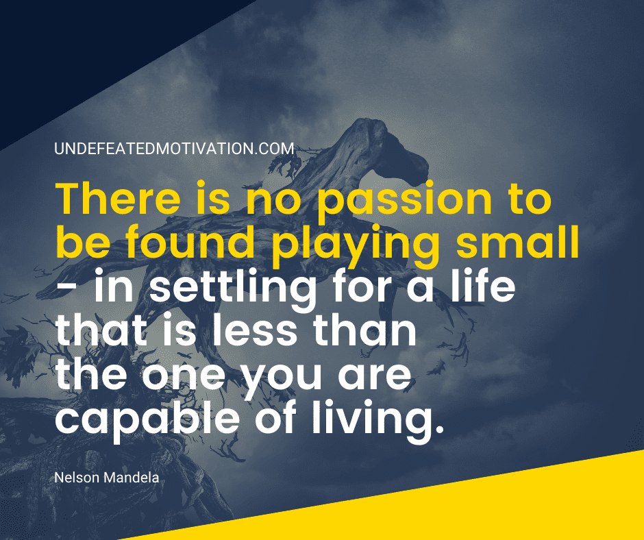 "There is no passion to be found playing small - in settling for a life that is less than the one you are capable of living."  -Nelson Mandela  -Undefeated Motivation