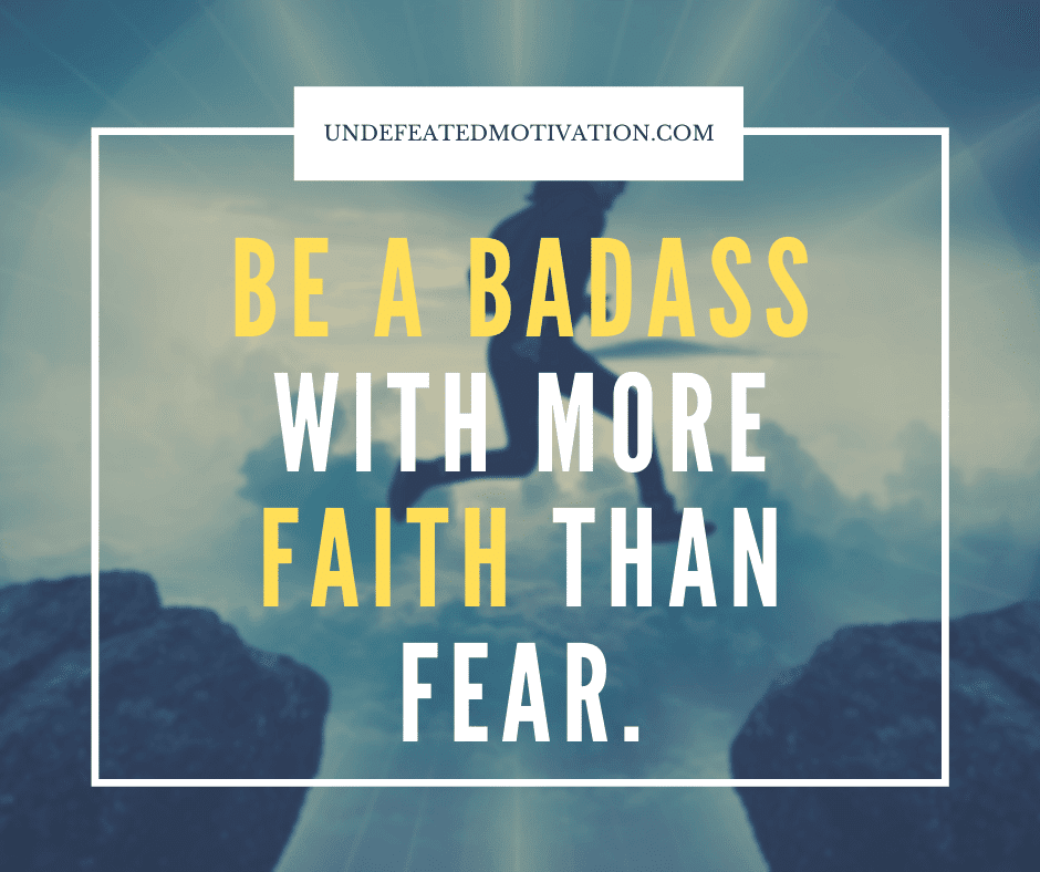 "Be a badass with more faith than fear."  -Undefeated Motivation