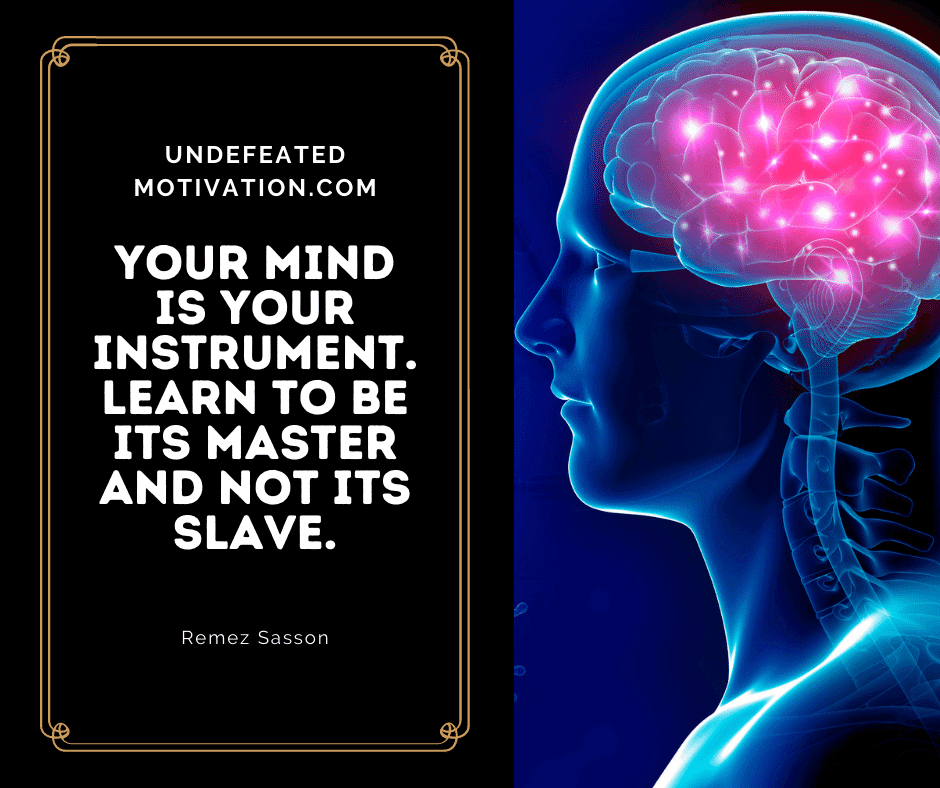 "Your mind is your instrument.  Learn to be its maser and not it's slave."  -Remez Sasson  -Undefeated Motivation