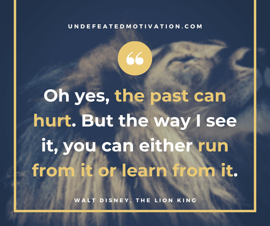"Oh yes, the past can hurt.  But the way I see it, you can either run from it or learn from it."  -Walt Disney, The Lion King  -Undefeated Motivation
