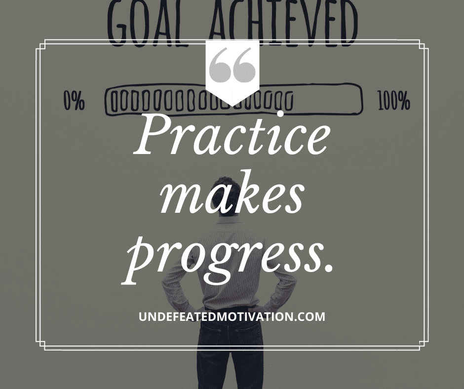 "Practice makes progress."  -Undefeated Motivation