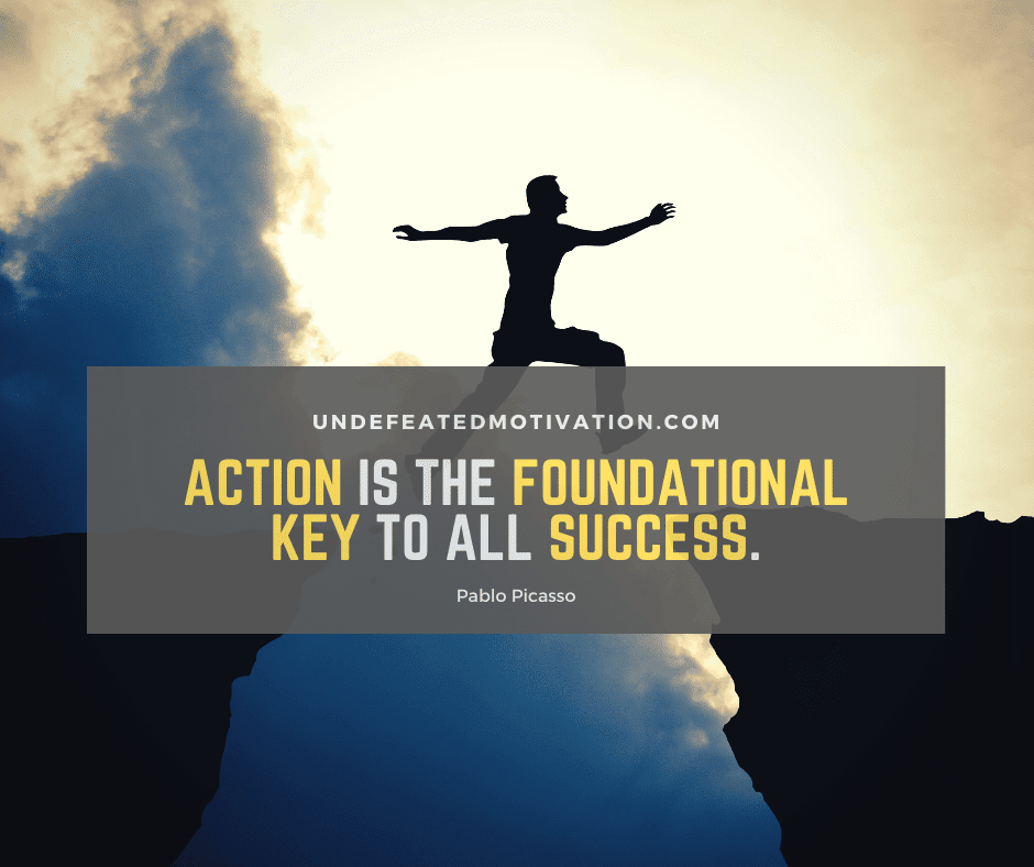 "Action is the foundational key to all success."  -Pablo Picasso  -Undefeated Motivation