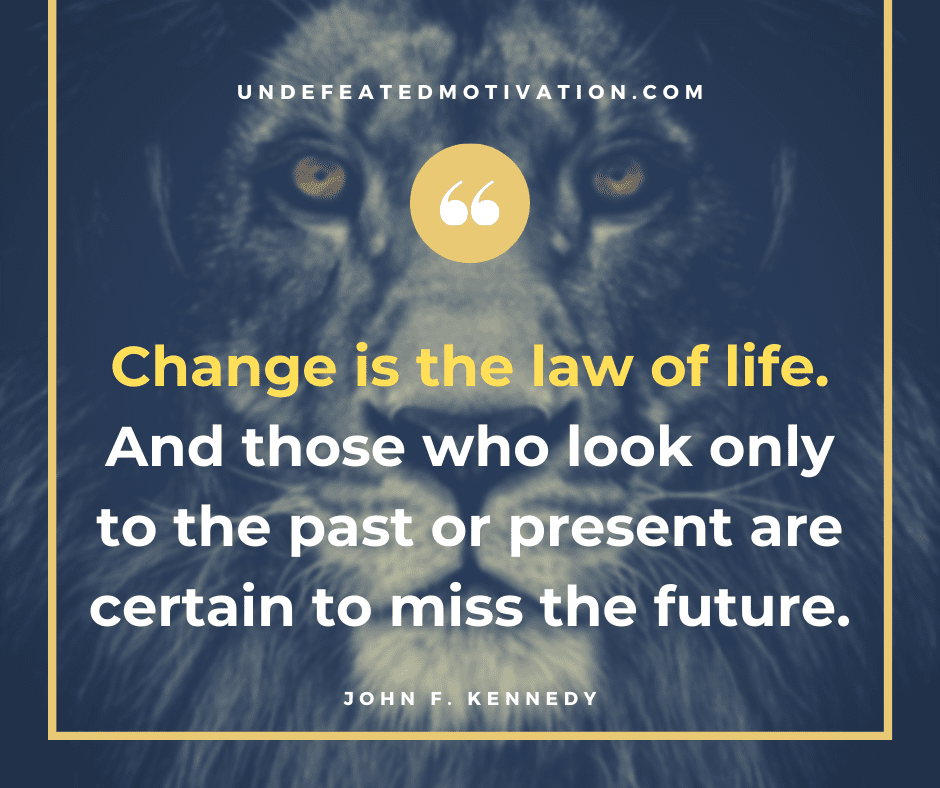 "Change is the law of life.  And those who look only to the past or present are certain to miss the future."  -John F. Kennedy  -Undefeated Motivation