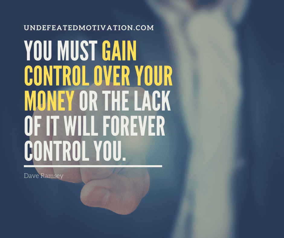 "You must gain control over your money or the lack of it will forever control you."  -Dave Ramsey  -Undefeated Motivation