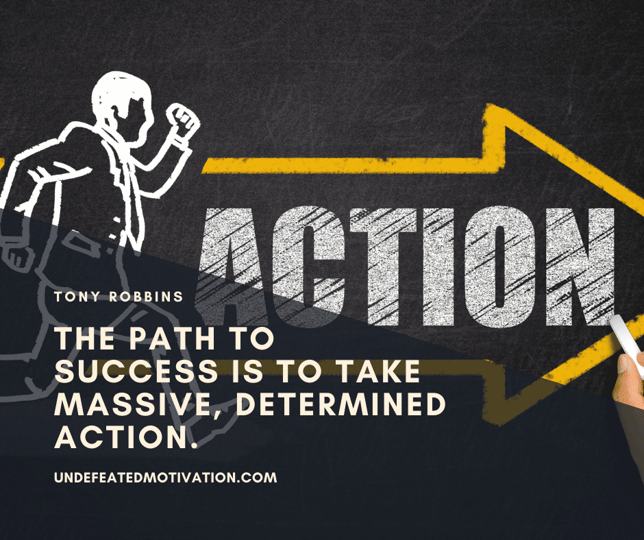 "The path to success is to take massive, determined action." -Tony Robbins  -Undefeated Motivation