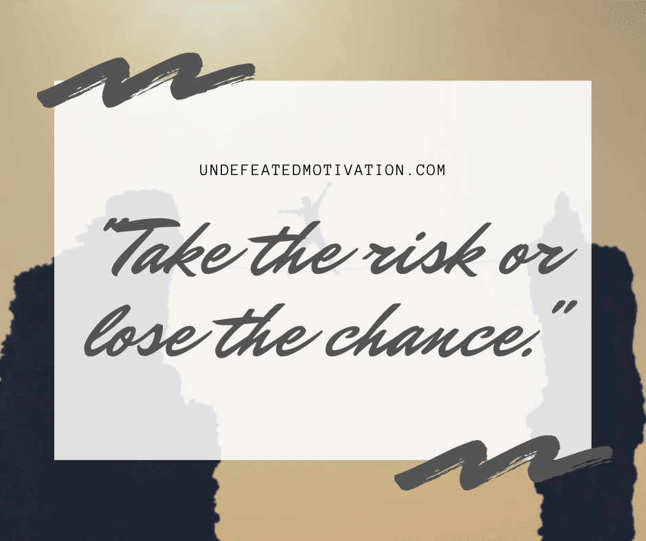 "Take the risk or lose the chance."  -Undefeated Motivation