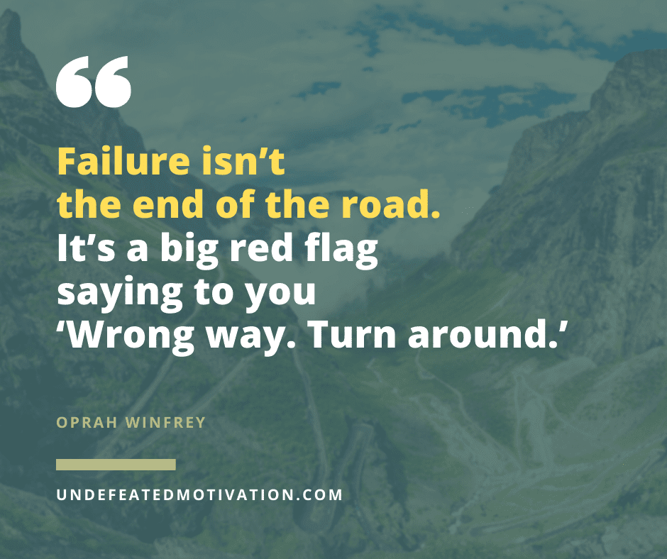 "Failure isn't the end of the road.  It's a big red flag saying to you 'Wrong way.  Turn around.'"  -Oprah Winfrey  -Undefeated Motivation
